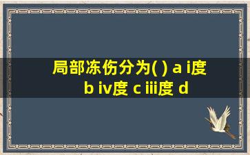 局部冻伤分为( ) a i度 b iv度 c iii度 d ii度